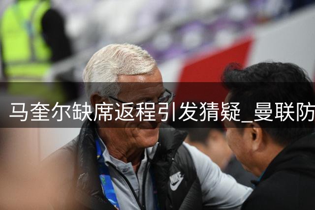 马奎尔缺席返程引发猜疑 曼联防线重组提上日程