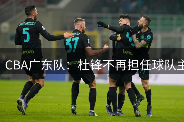 CBA广东队：杜锋不再担任球队主教练，转任球队总教练；朱芳雨不再担任俱乐部总经理，转任荣誉顾问